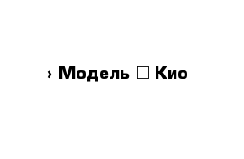  › Модель ­ Кио